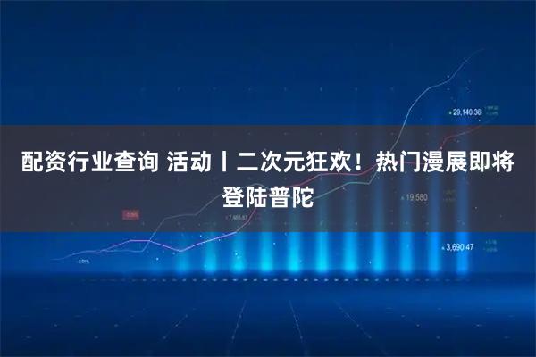 配资行业查询 活动丨二次元狂欢！热门漫展即将登陆普陀