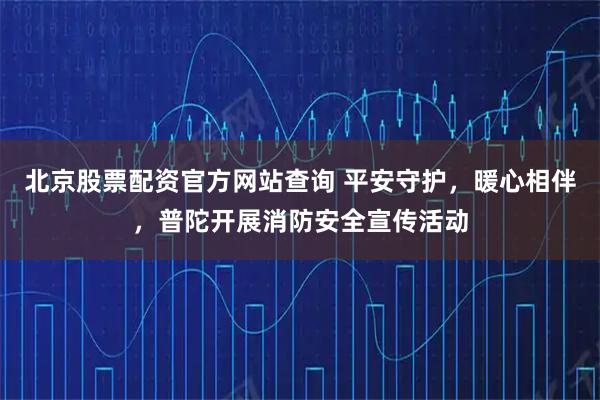 北京股票配资官方网站查询 平安守护，暖心相伴，普陀开展消防安全宣传活动