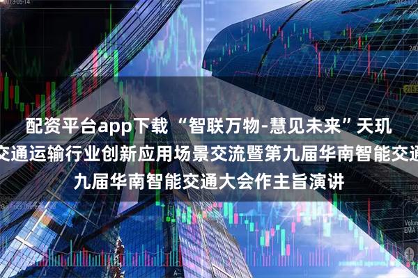 配资平台app下载 “智联万物-慧见未来”天玑科技出席广东省交通运输行业创新应用场景交流暨第九届华南智能交通大会作主旨演讲