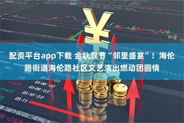 配资平台app下载 金秋双节“邻里盛宴”！海伦路街道海伦路社区文艺演出燃动团圆情