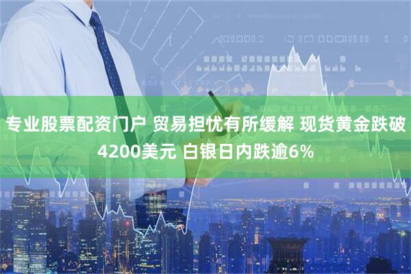 专业股票配资门户 贸易担忧有所缓解 现货黄金跌破4200美元 白银日内跌逾6%