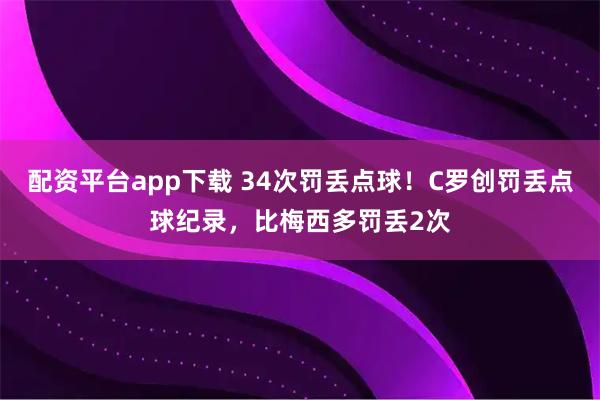 配资平台app下载 34次罚丢点球！C罗创罚丢点球纪录，比梅西多罚丢2次