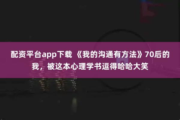 配资平台app下载 《我的沟通有方法》70后的我，被这本心理学书逗得哈哈大笑