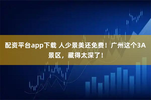 配资平台app下载 人少景美还免费！广州这个3A景区，藏得太深了！
