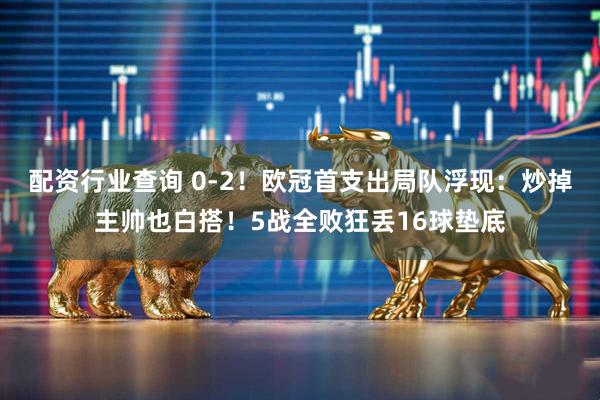 配资行业查询 0-2！欧冠首支出局队浮现：炒掉主帅也白搭！5战全败狂丢16球垫底