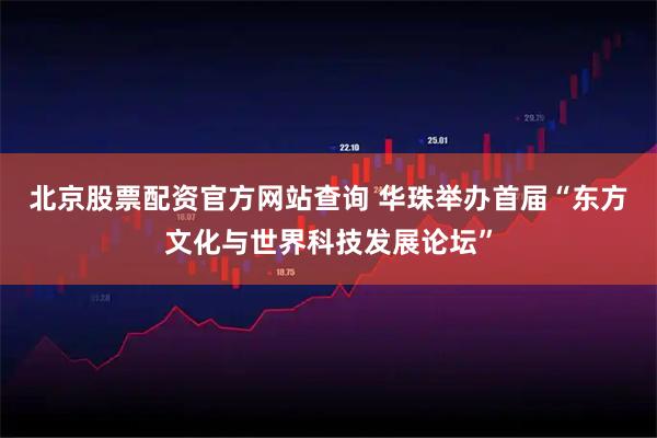 北京股票配资官方网站查询 华珠举办首届“东方文化与世界科技发展论坛”