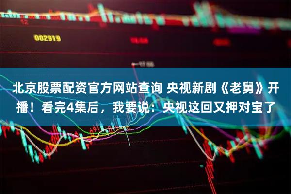 北京股票配资官方网站查询 央视新剧《老舅》开播！看完4集后，我要说：央视这回又押对宝了