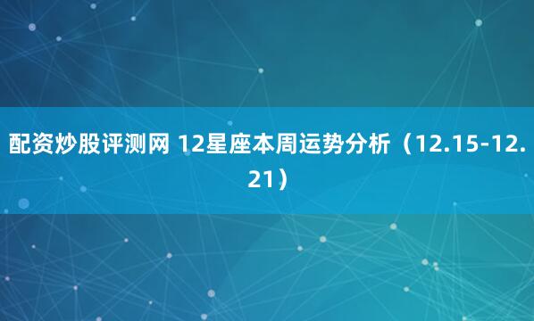 配资炒股评测网 12星座本周运势分析（12.15-12.21）