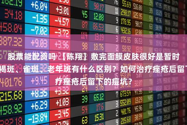 股票能配资吗 【陈翔】敷完面膜皮肤很好是暂时的吗？黄褐斑、雀斑、老年斑有什么区别？如何治疗痤疮后留下的痘坑？