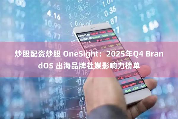炒股配资炒股 OneSight：2025年Q4 BrandOS 出海品牌社媒影响力榜单