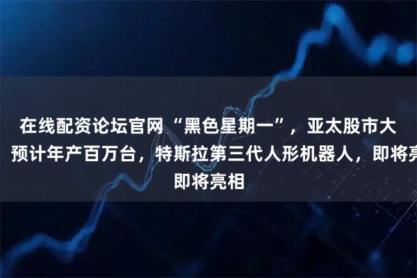 在线配资论坛官网 “黑色星期一”，亚太股市大跌！预计年产百万台，特斯拉第三代人形机器人，即将亮相