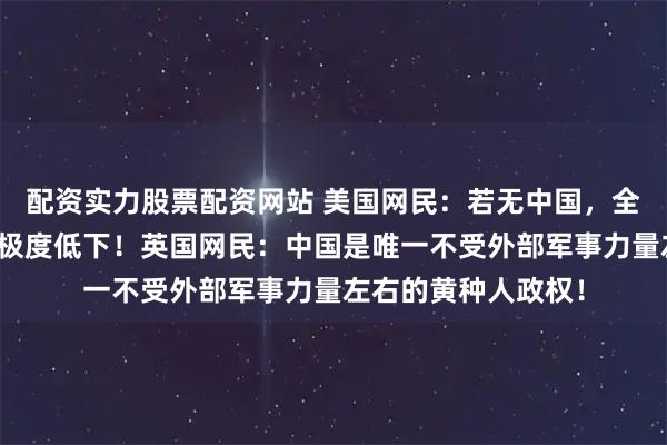 配资实力股票配资网站 美国网民：若无中国，全球所有亚裔地位将极度低下！英国网民：中国是唯一不受外部军事力量左右的黄种人政权！