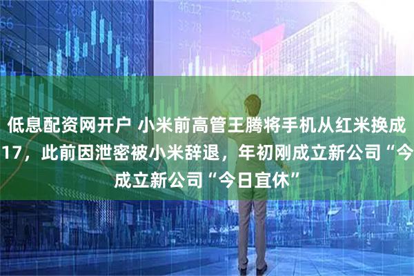 低息配资网开户 小米前高管王腾将手机从红米换成iPhone17，此前因泄密被小米辞退，年初刚成立新公司“今日宜休”