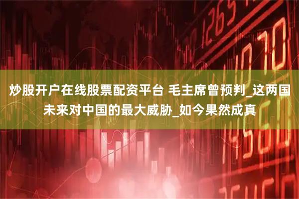 炒股开户在线股票配资平台 毛主席曾预判_这两国未来对中国的最大威胁_如今果然成真