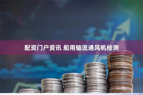 配资门户资讯 船用轴流通风机检测