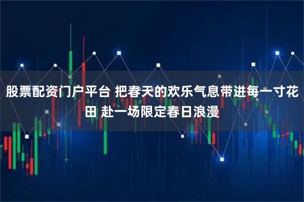 股票配资门户平台 把春天的欢乐气息带进每一寸花田 赴一场限定春日浪漫