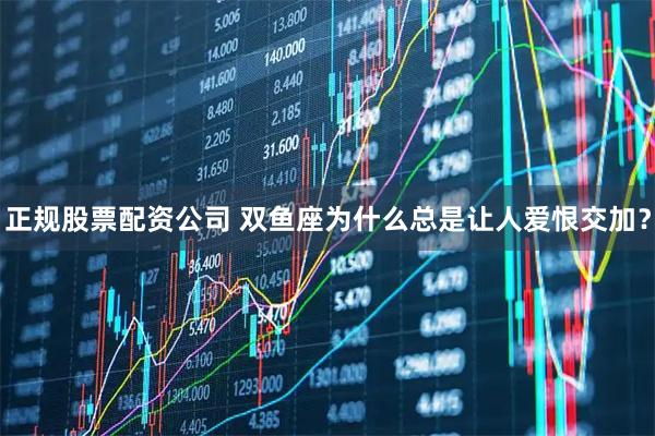 正规股票配资公司 双鱼座为什么总是让人爱恨交加？