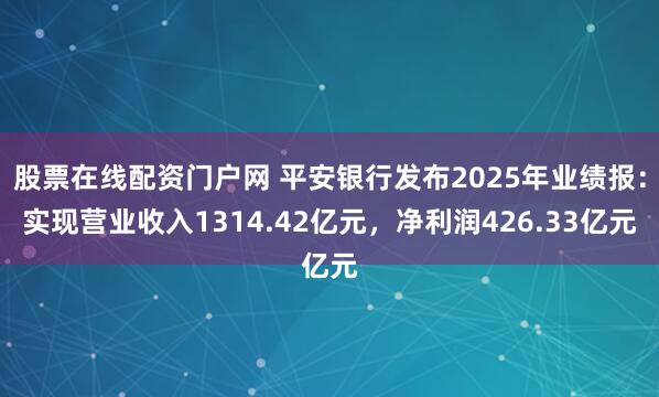 股票在线配资门户网 平安银行发布2025年业绩报:实现营业收入1314.42亿元,净利润426.33亿元