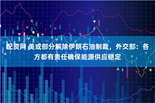 配资网 美或部分解除伊朗石油制裁,外交部:各方都有责任确保能源供应稳定