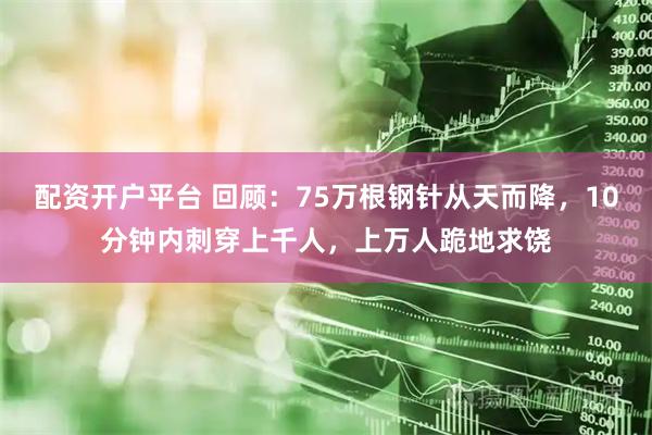 配资开户平台 回顾：75万根钢针从天而降，10分钟内刺穿上千人，上万人跪地求饶
