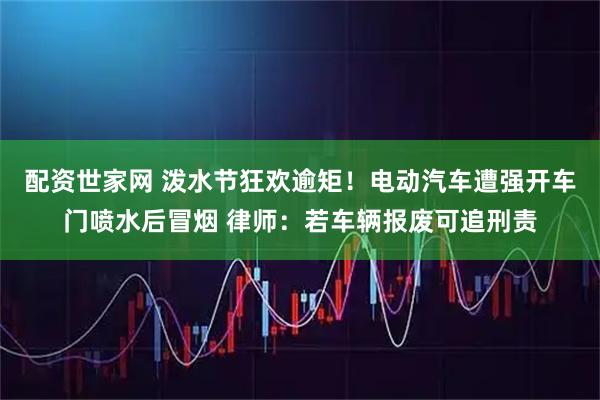 配资世家网 泼水节狂欢逾矩！电动汽车遭强开车门喷水后冒烟 律师：若车辆报废可追刑责