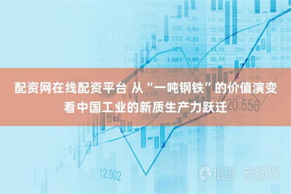 配资网在线配资平台 从“一吨钢铁”的价值演变看中国工业的新质生产力跃迁