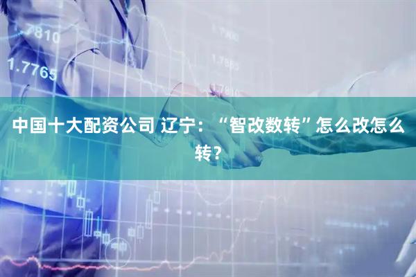 中国十大配资公司 辽宁：“智改数转”怎么改怎么转？
