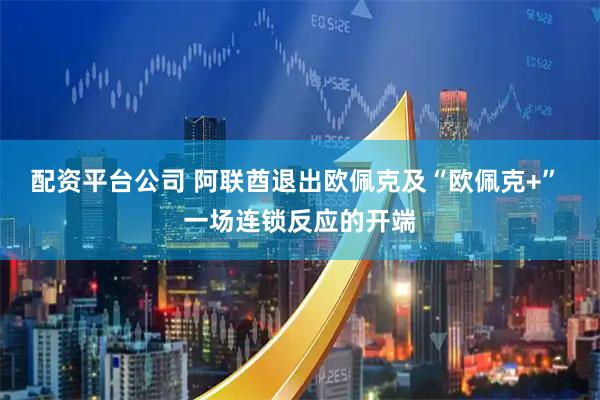 配资平台公司 阿联酋退出欧佩克及“欧佩克+” 一场连锁反应的开端