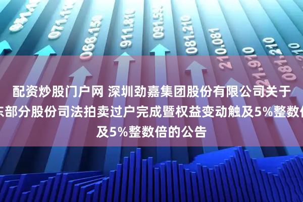配资炒股门户网 深圳劲嘉集团股份有限公司关于控股股东部分股份司法拍卖过户完成暨权益变动触及5%整数倍的公告