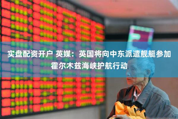 实盘配资开户 英媒:英国将向中东派遣舰艇参加霍尔木兹海峡护航行动