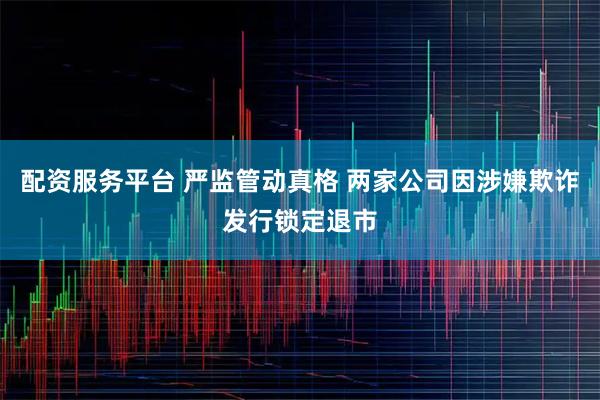 配资服务平台 严监管动真格 两家公司因涉嫌欺诈发行锁定退市