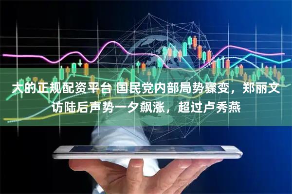 大的正规配资平台 国民党内部局势骤变，郑丽文访陆后声势一夕飙涨，超过卢秀燕