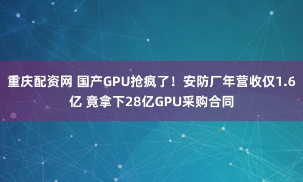 重庆配资网 国产GPU抢疯了！安防厂年营收仅1.6亿 竟拿下28亿GPU采购合同