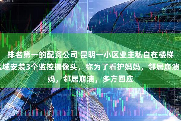 排名第一的配资公司 昆明一小区业主私自在楼梯间等公共区域安装3个监控摄像头，称为了看护妈妈，邻居崩溃，多方回应