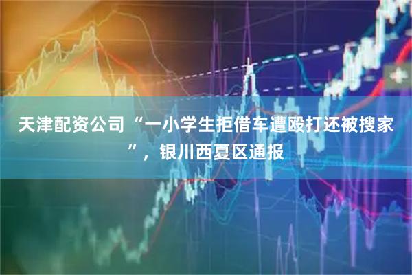 天津配资公司 “一小学生拒借车遭殴打还被搜家”，银川西夏区通报
