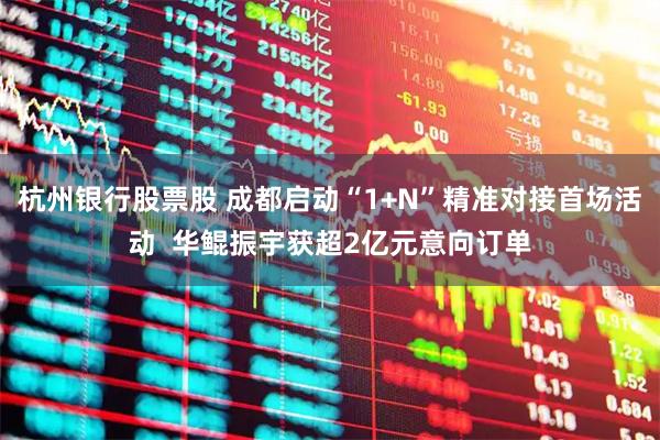 杭州银行股票股 成都启动“1+N”精准对接首场活动  华鲲振宇获超2亿元意向订单